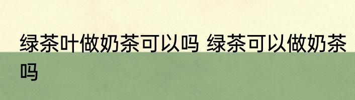 绿茶叶做奶茶可以吗 绿茶可以做奶茶吗