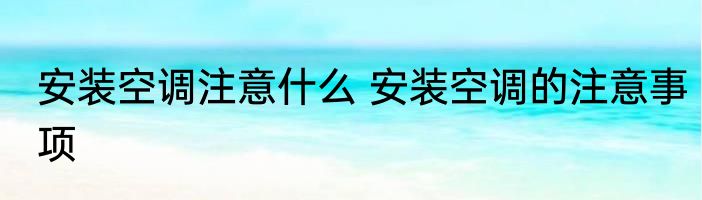 安装空调注意什么 安装空调的注意事项