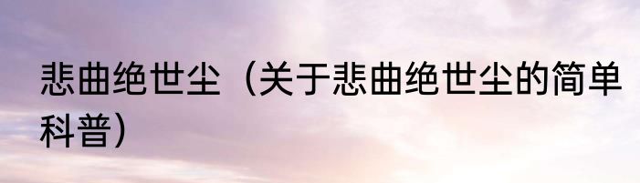 悲曲绝世尘（关于悲曲绝世尘的简单科普）