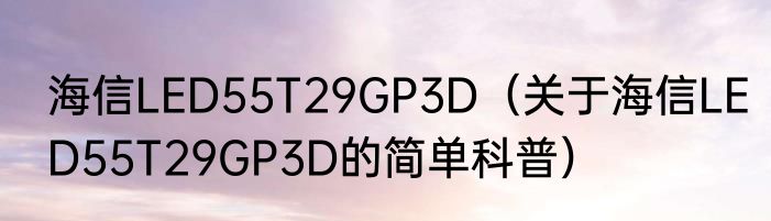 海信LED55T29GP3D（关于海信LED55T29GP3D的简单科普）