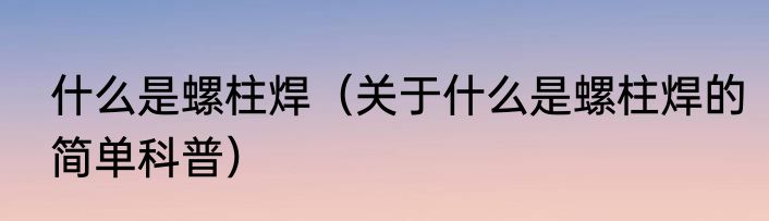 什么是螺柱焊（关于什么是螺柱焊的简单科普）