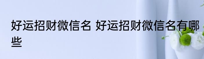 好运招财微信名 好运招财微信名有哪些
