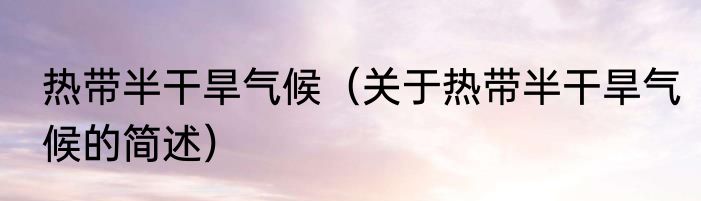 热带半干旱气候（关于热带半干旱气候的简述）