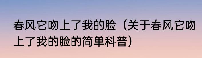 春风它吻上了我的脸（关于春风它吻上了我的脸的简单科普）