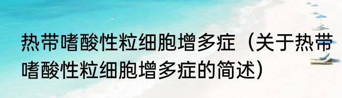 热带嗜酸性粒细胞增多症（关于热带嗜酸性粒细胞增多症的简述）