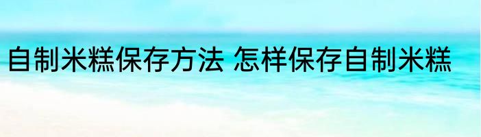 自制米糕保存方法 怎样保存自制米糕