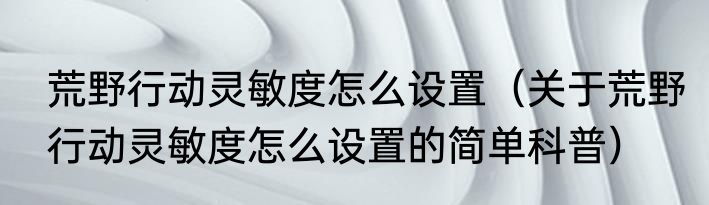 荒野行动灵敏度怎么设置（关于荒野行动灵敏度怎么设置的简单科普）