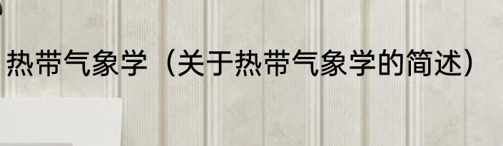 热带气象学（关于热带气象学的简述）