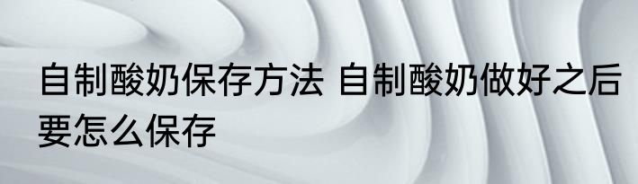 自制酸奶保存方法 自制酸奶做好之后要怎么保存