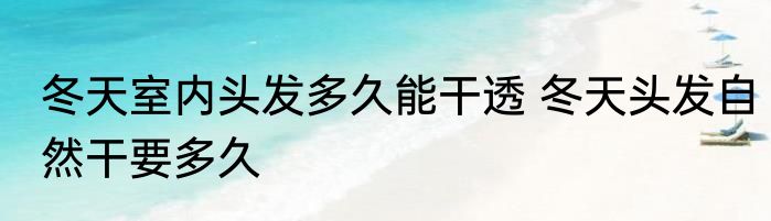 冬天室内头发多久能干透 冬天头发自然干要多久