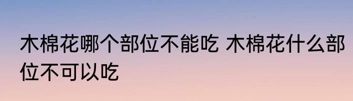 木棉花哪个部位不能吃 木棉花什么部位不可以吃