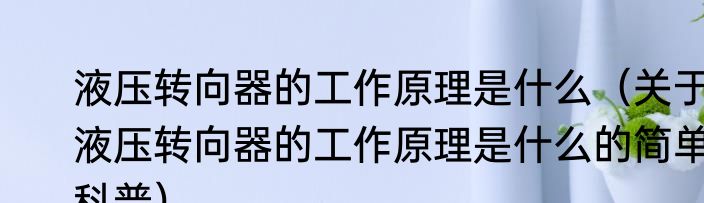 液压转向器的工作原理是什么（关于液压转向器的工作原理是什么的简单科普）
