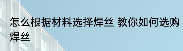 怎么根据材料选择焊丝 教你如何选购焊丝