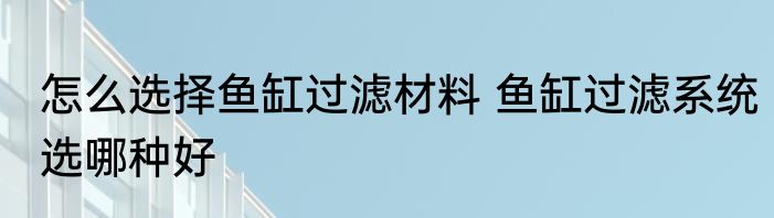 怎么选择鱼缸过滤材料 鱼缸过滤系统选哪种好