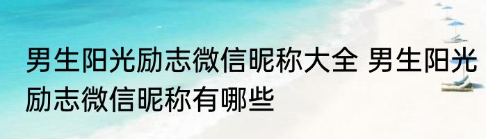 男生阳光励志微信昵称大全 男生阳光励志微信昵称有哪些
