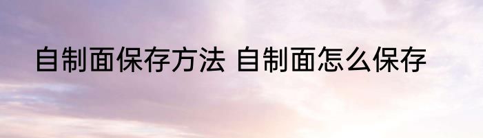 自制面保存方法 自制面怎么保存