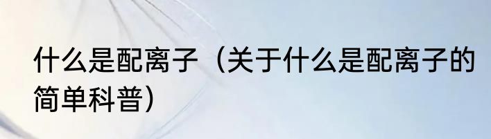 什么是配离子（关于什么是配离子的简单科普）