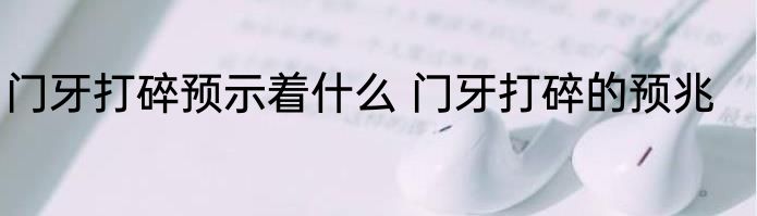 门牙打碎预示着什么 门牙打碎的预兆