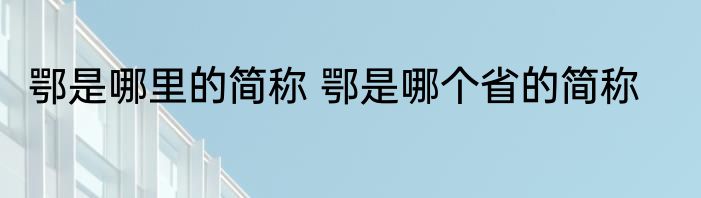 鄂是哪里的简称 鄂是哪个省的简称