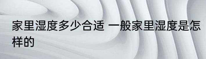 家里湿度多少合适 一般家里湿度是怎样的