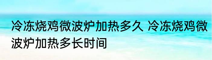 冷冻烧鸡微波炉加热多久 冷冻烧鸡微波炉加热多长时间