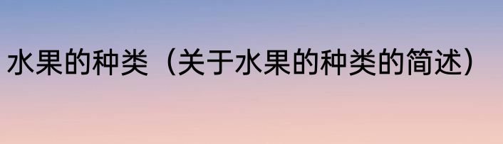 水果的种类（关于水果的种类的简述）