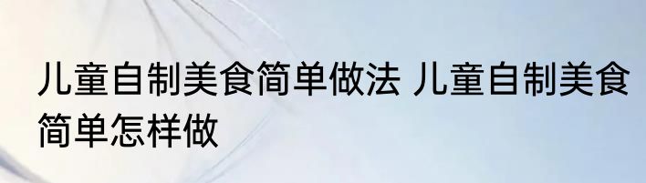 儿童自制美食简单做法 儿童自制美食简单怎样做