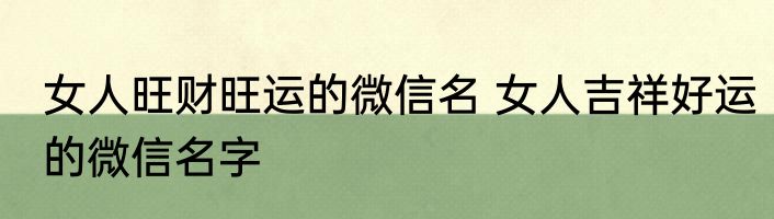 女人旺财旺运的微信名 女人吉祥好运的微信名字