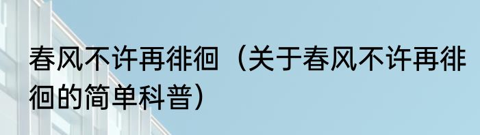 春风不许再徘徊（关于春风不许再徘徊的简单科普）