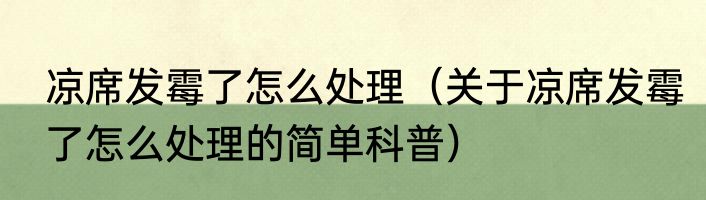凉席发霉了怎么处理（关于凉席发霉了怎么处理的简单科普）