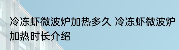 冷冻虾微波炉加热多久 冷冻虾微波炉加热时长介绍