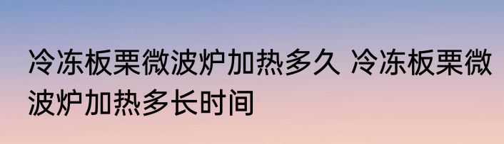 冷冻板栗微波炉加热多久 冷冻板栗微波炉加热多长时间