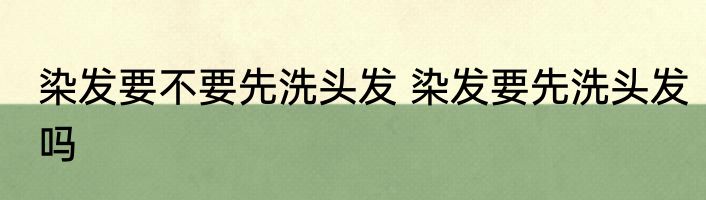 染发要不要先洗头发 染发要先洗头发吗