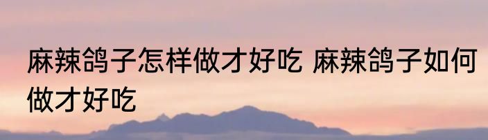 麻辣鸽子怎样做才好吃 麻辣鸽子如何做才好吃