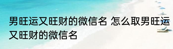 男旺运又旺财的微信名 怎么取男旺运又旺财的微信名