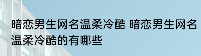 暗恋男生网名温柔冷酷 暗恋男生网名温柔冷酷的有哪些