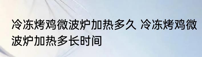 冷冻烤鸡微波炉加热多久 冷冻烤鸡微波炉加热多长时间