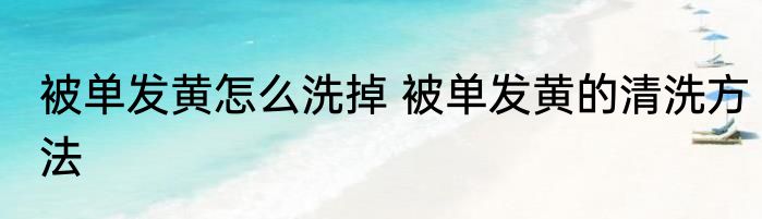被单发黄怎么洗掉 被单发黄的清洗方法