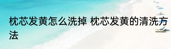 枕芯发黄怎么洗掉 枕芯发黄的清洗方法