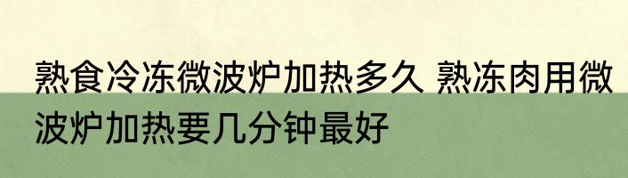 熟食冷冻微波炉加热多久 熟冻肉用微波炉加热要几分钟最好