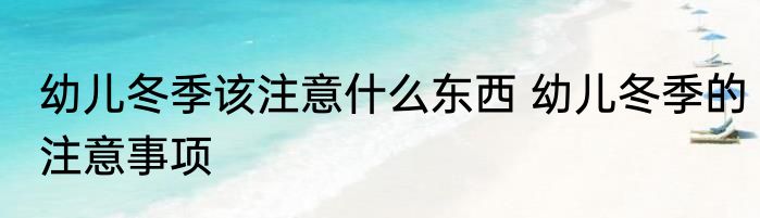 幼儿冬季该注意什么东西 幼儿冬季的注意事项