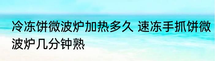 冷冻饼微波炉加热多久 速冻手抓饼微波炉几分钟熟