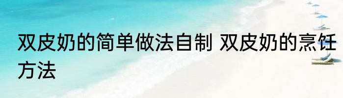 双皮奶的简单做法自制 双皮奶的烹饪方法