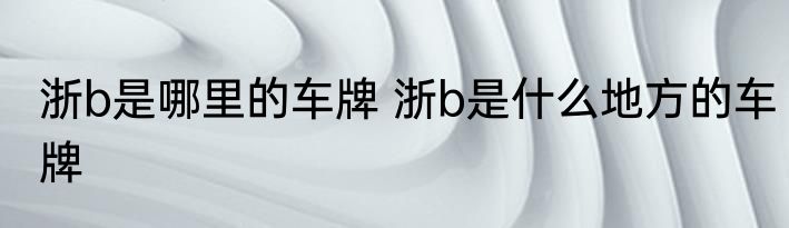 浙b是哪里的车牌 浙b是什么地方的车牌
