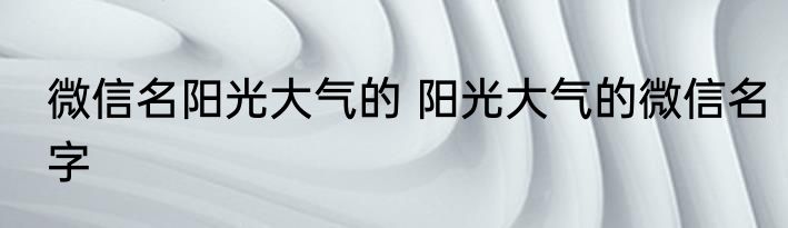 微信名阳光大气的 阳光大气的微信名字
