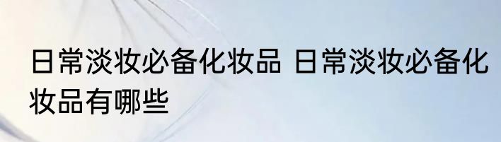 日常淡妆必备化妆品 日常淡妆必备化妆品有哪些