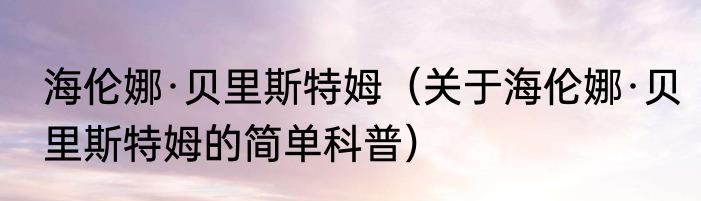 海伦娜·贝里斯特姆（关于海伦娜·贝里斯特姆的简单科普）