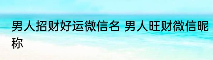 男人招财好运微信名 男人旺财微信昵称