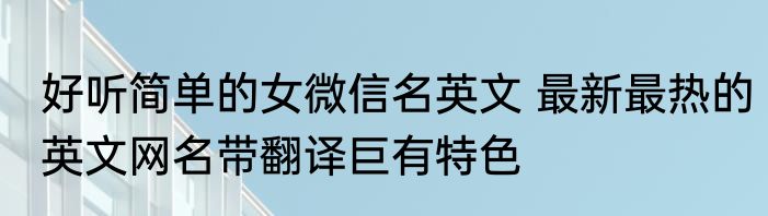 好听简单的女微信名英文 最新最热的英文网名带翻译巨有特色