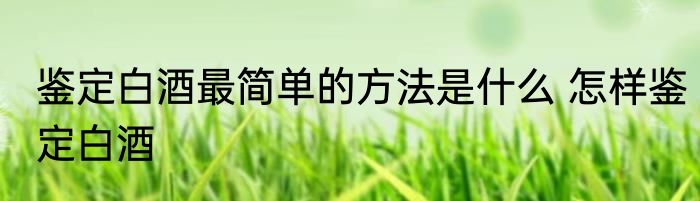 鉴定白酒最简单的方法是什么 怎样鉴定白酒
